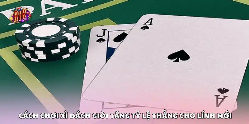 Cách chơi Xì Dách giỏi tăng tỷ lệ thắng